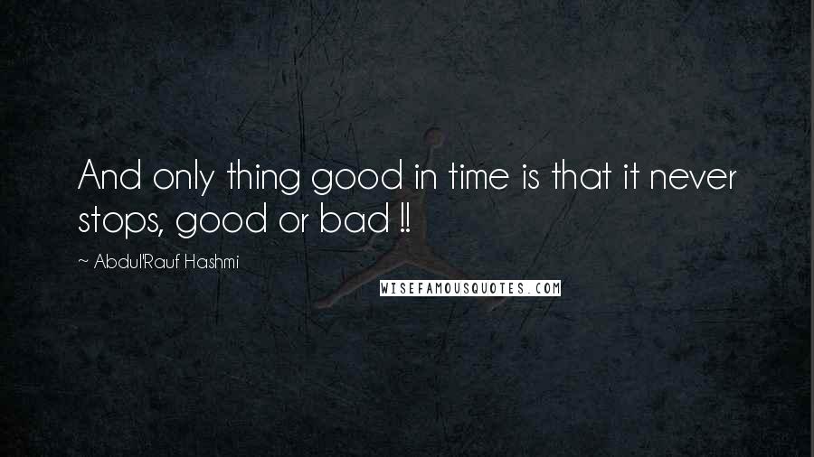 Abdul'Rauf Hashmi Quotes: And only thing good in time is that it never stops, good or bad !!