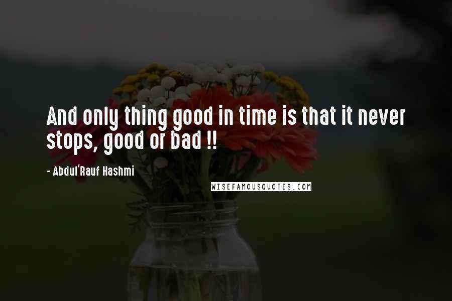 Abdul'Rauf Hashmi Quotes: And only thing good in time is that it never stops, good or bad !!
