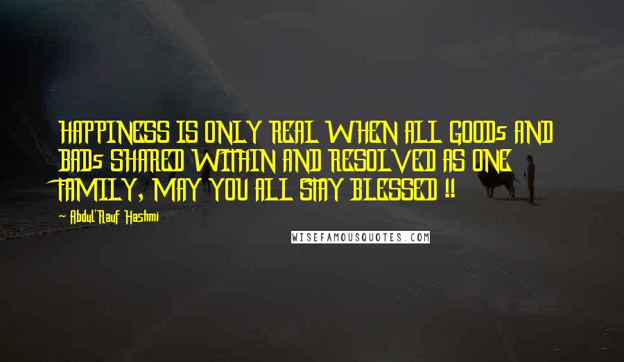 Abdul'Rauf Hashmi Quotes: HAPPINESS IS ONLY REAL WHEN ALL GOODs AND BADs SHARED WITHIN AND RESOLVED AS ONE FAMILY, MAY YOU ALL STAY BLESSED !!