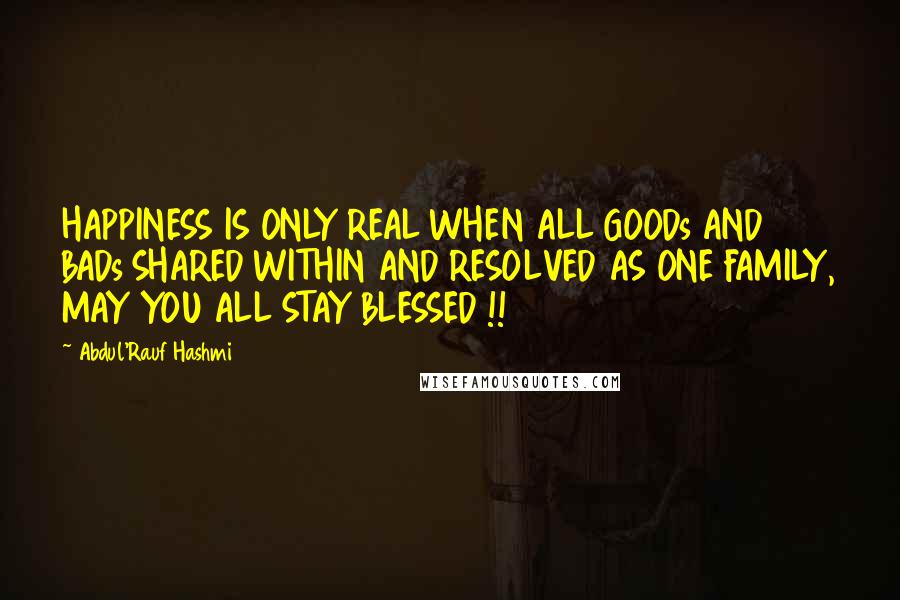 Abdul'Rauf Hashmi Quotes: HAPPINESS IS ONLY REAL WHEN ALL GOODs AND BADs SHARED WITHIN AND RESOLVED AS ONE FAMILY, MAY YOU ALL STAY BLESSED !!