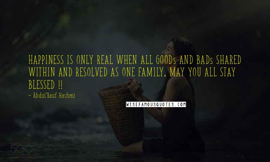 Abdul'Rauf Hashmi Quotes: HAPPINESS IS ONLY REAL WHEN ALL GOODs AND BADs SHARED WITHIN AND RESOLVED AS ONE FAMILY, MAY YOU ALL STAY BLESSED !!