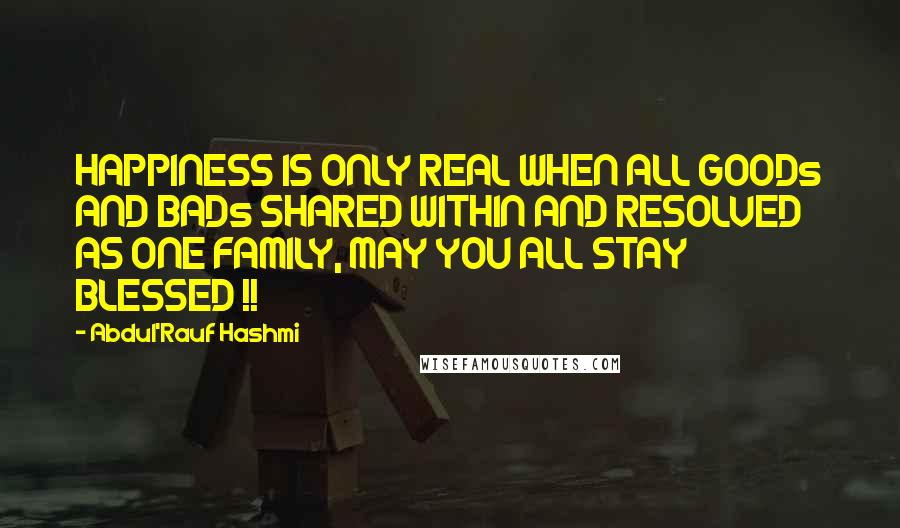 Abdul'Rauf Hashmi Quotes: HAPPINESS IS ONLY REAL WHEN ALL GOODs AND BADs SHARED WITHIN AND RESOLVED AS ONE FAMILY, MAY YOU ALL STAY BLESSED !!