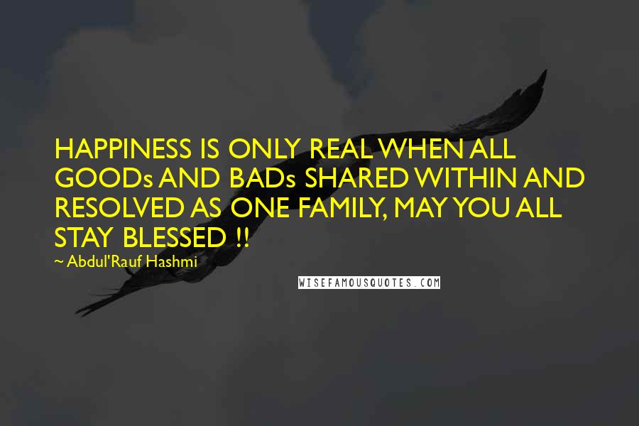 Abdul'Rauf Hashmi Quotes: HAPPINESS IS ONLY REAL WHEN ALL GOODs AND BADs SHARED WITHIN AND RESOLVED AS ONE FAMILY, MAY YOU ALL STAY BLESSED !!