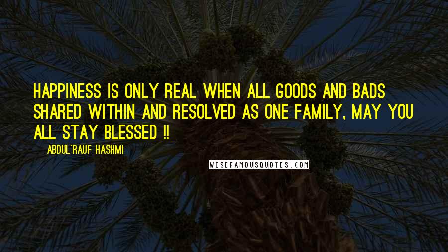 Abdul'Rauf Hashmi Quotes: HAPPINESS IS ONLY REAL WHEN ALL GOODs AND BADs SHARED WITHIN AND RESOLVED AS ONE FAMILY, MAY YOU ALL STAY BLESSED !!