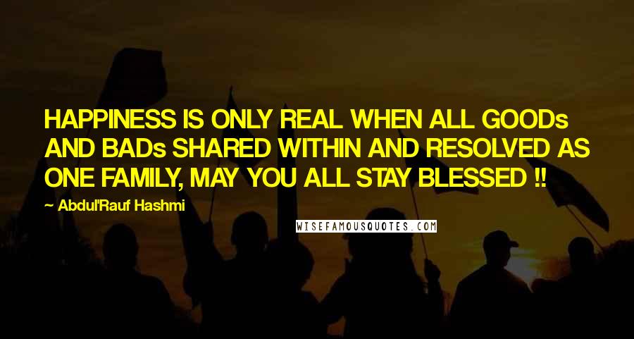 Abdul'Rauf Hashmi Quotes: HAPPINESS IS ONLY REAL WHEN ALL GOODs AND BADs SHARED WITHIN AND RESOLVED AS ONE FAMILY, MAY YOU ALL STAY BLESSED !!