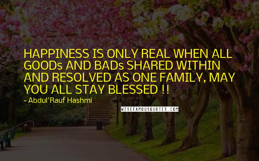 Abdul'Rauf Hashmi Quotes: HAPPINESS IS ONLY REAL WHEN ALL GOODs AND BADs SHARED WITHIN AND RESOLVED AS ONE FAMILY, MAY YOU ALL STAY BLESSED !!