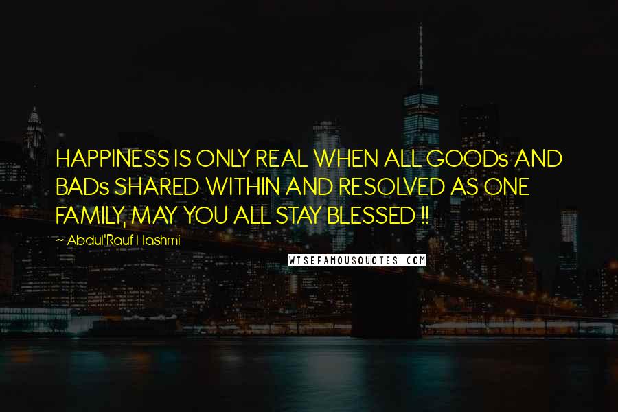 Abdul'Rauf Hashmi Quotes: HAPPINESS IS ONLY REAL WHEN ALL GOODs AND BADs SHARED WITHIN AND RESOLVED AS ONE FAMILY, MAY YOU ALL STAY BLESSED !!