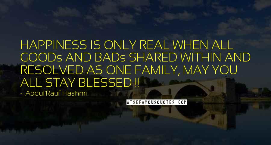 Abdul'Rauf Hashmi Quotes: HAPPINESS IS ONLY REAL WHEN ALL GOODs AND BADs SHARED WITHIN AND RESOLVED AS ONE FAMILY, MAY YOU ALL STAY BLESSED !!