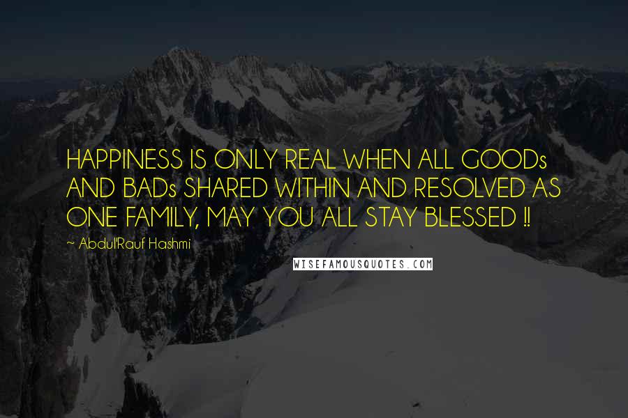 Abdul'Rauf Hashmi Quotes: HAPPINESS IS ONLY REAL WHEN ALL GOODs AND BADs SHARED WITHIN AND RESOLVED AS ONE FAMILY, MAY YOU ALL STAY BLESSED !!