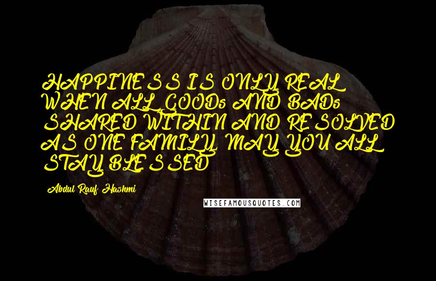 Abdul'Rauf Hashmi Quotes: HAPPINESS IS ONLY REAL WHEN ALL GOODs AND BADs SHARED WITHIN AND RESOLVED AS ONE FAMILY, MAY YOU ALL STAY BLESSED !!