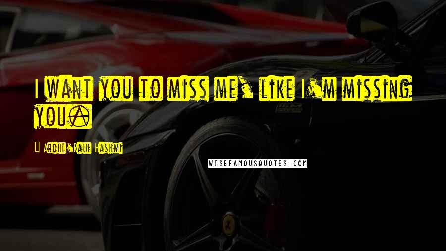 Abdul'Rauf Hashmi Quotes: I want you to miss me, like I'm missing you.