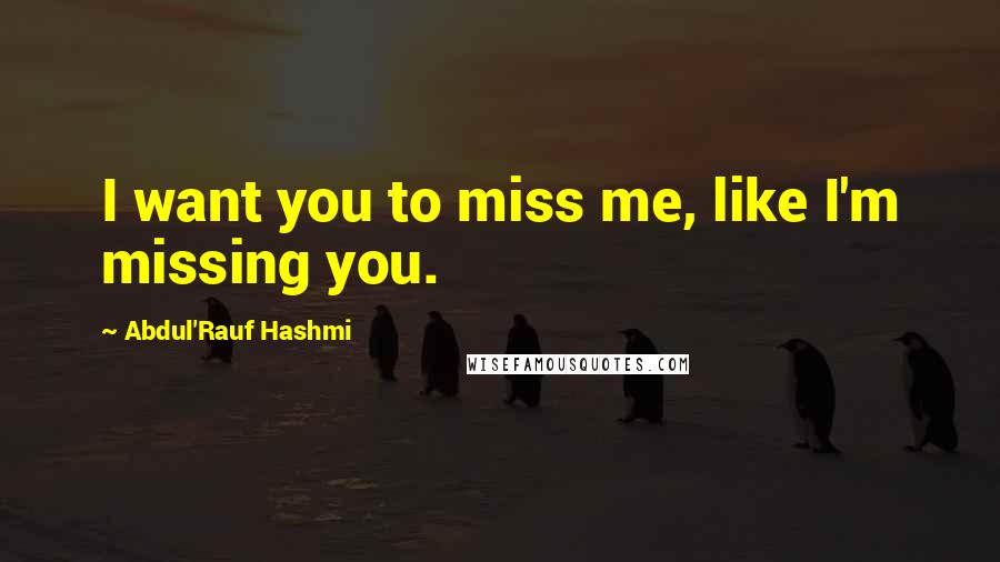 Abdul'Rauf Hashmi Quotes: I want you to miss me, like I'm missing you.