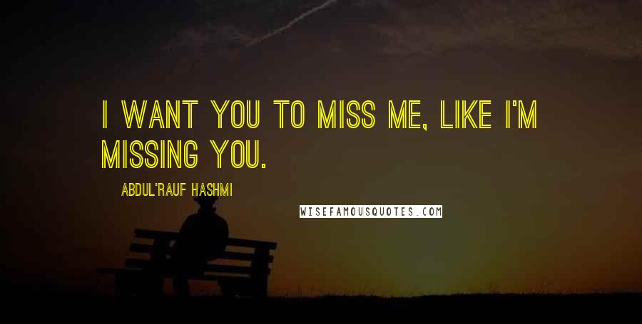 Abdul'Rauf Hashmi Quotes: I want you to miss me, like I'm missing you.