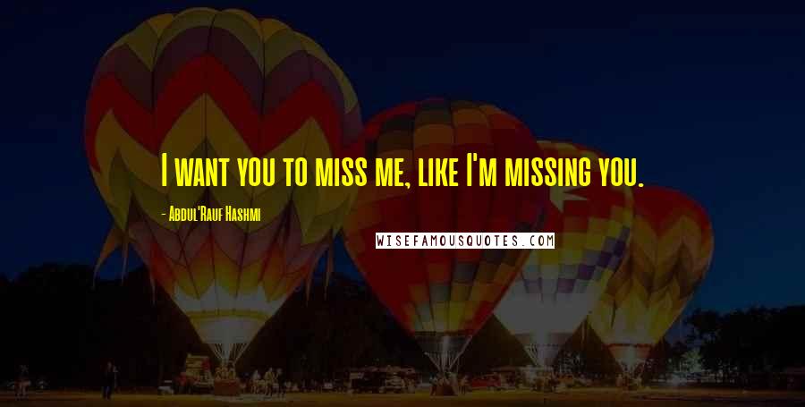 Abdul'Rauf Hashmi Quotes: I want you to miss me, like I'm missing you.