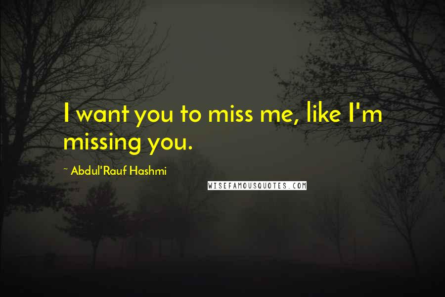 Abdul'Rauf Hashmi Quotes: I want you to miss me, like I'm missing you.