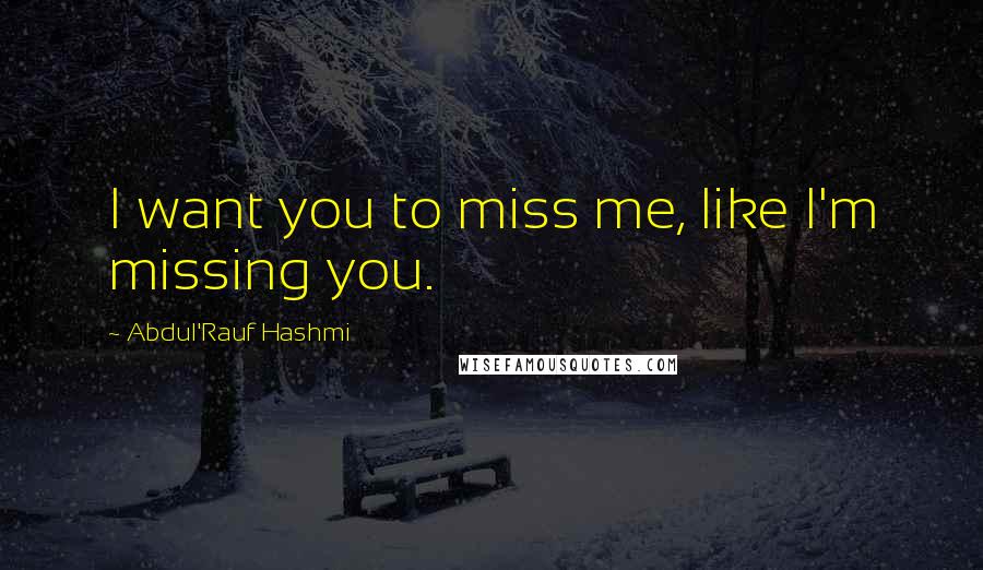 Abdul'Rauf Hashmi Quotes: I want you to miss me, like I'm missing you.