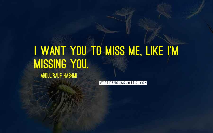 Abdul'Rauf Hashmi Quotes: I want you to miss me, like I'm missing you.