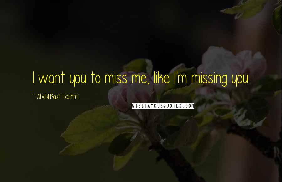 Abdul'Rauf Hashmi Quotes: I want you to miss me, like I'm missing you.