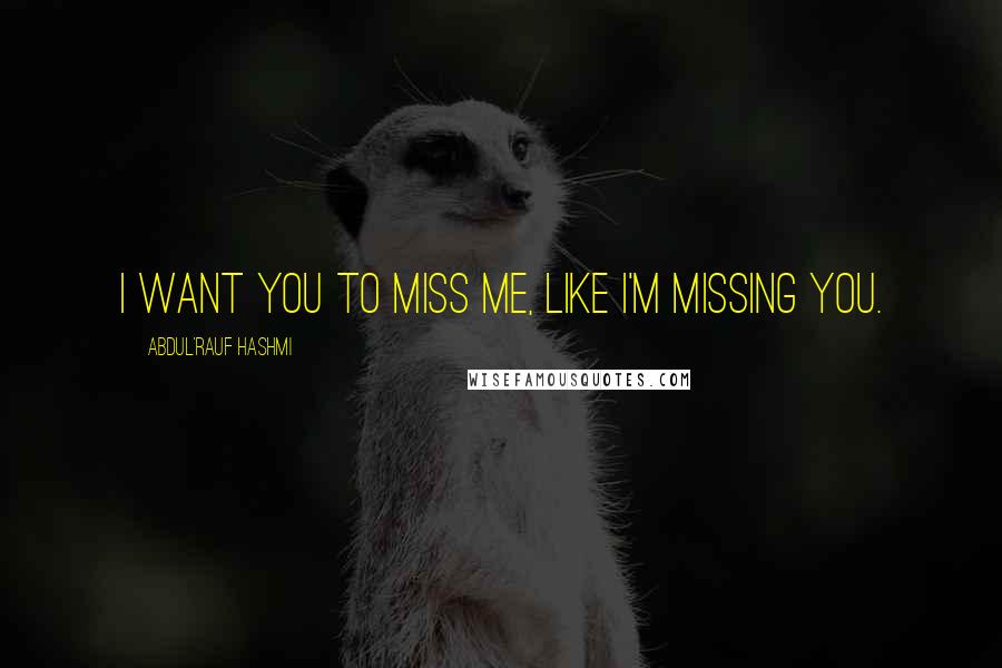 Abdul'Rauf Hashmi Quotes: I want you to miss me, like I'm missing you.