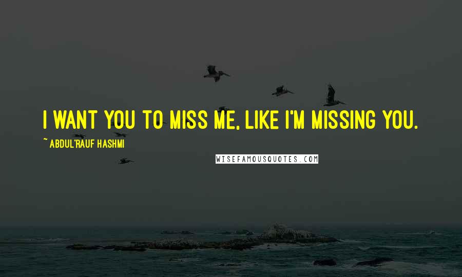 Abdul'Rauf Hashmi Quotes: I want you to miss me, like I'm missing you.