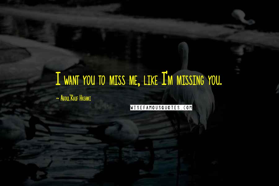 Abdul'Rauf Hashmi Quotes: I want you to miss me, like I'm missing you.