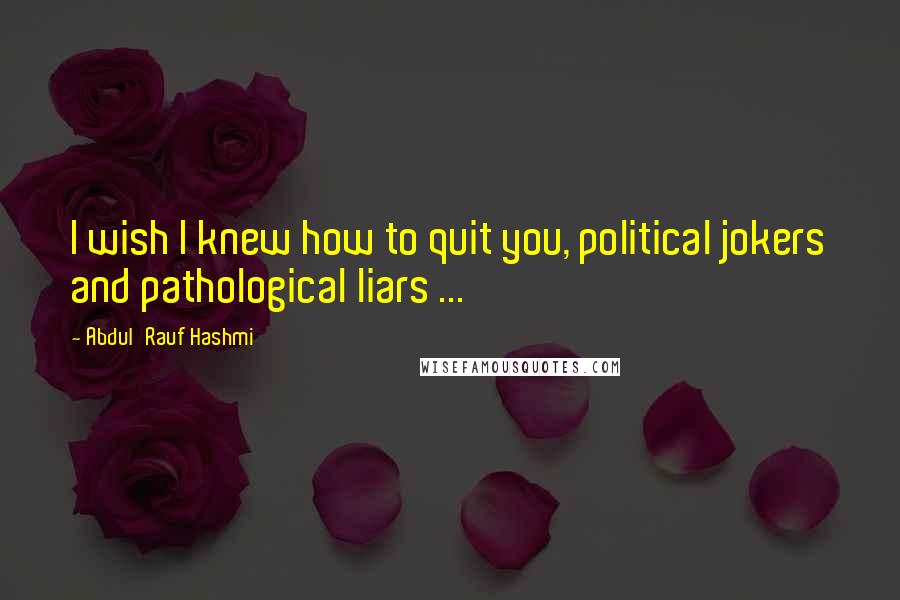 Abdul'Rauf Hashmi Quotes: I wish I knew how to quit you, political jokers and pathological liars ...