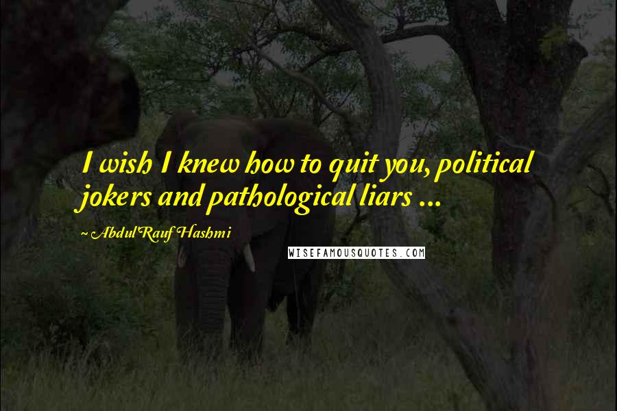 Abdul'Rauf Hashmi Quotes: I wish I knew how to quit you, political jokers and pathological liars ...