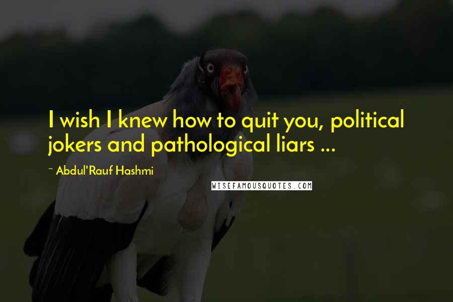 Abdul'Rauf Hashmi Quotes: I wish I knew how to quit you, political jokers and pathological liars ...