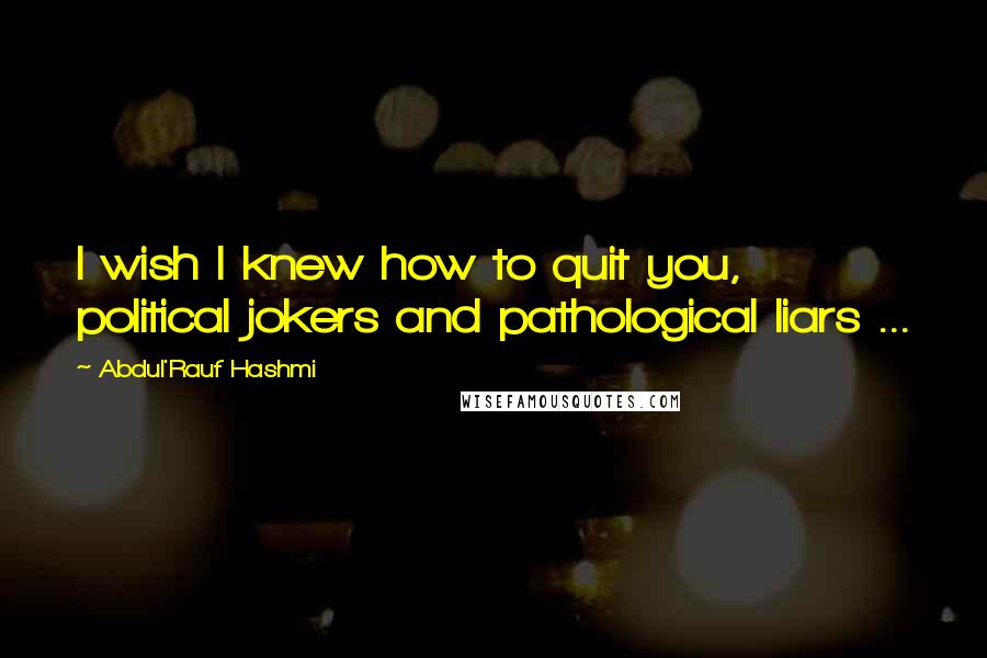 Abdul'Rauf Hashmi Quotes: I wish I knew how to quit you, political jokers and pathological liars ...