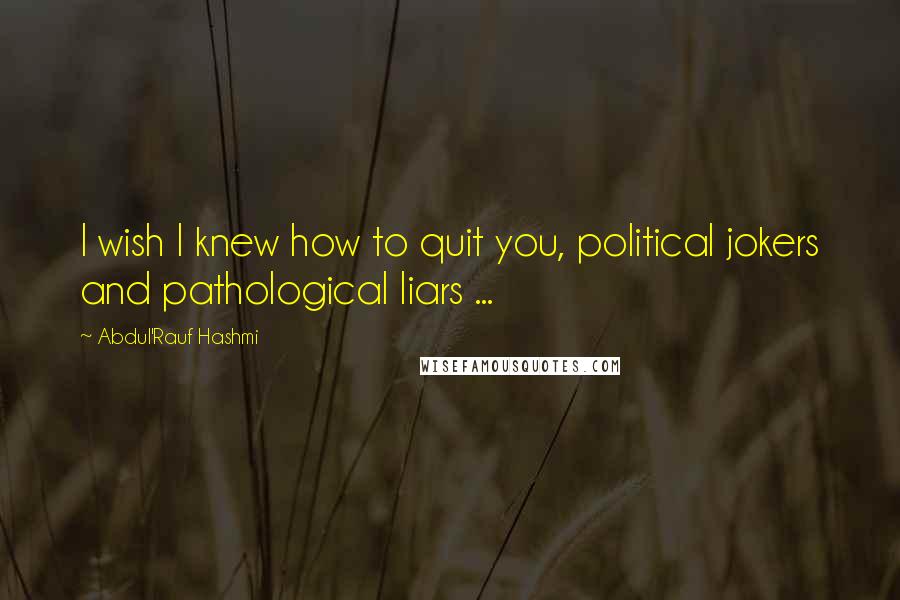 Abdul'Rauf Hashmi Quotes: I wish I knew how to quit you, political jokers and pathological liars ...