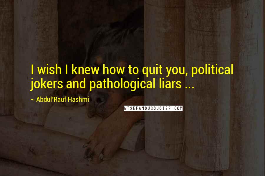 Abdul'Rauf Hashmi Quotes: I wish I knew how to quit you, political jokers and pathological liars ...