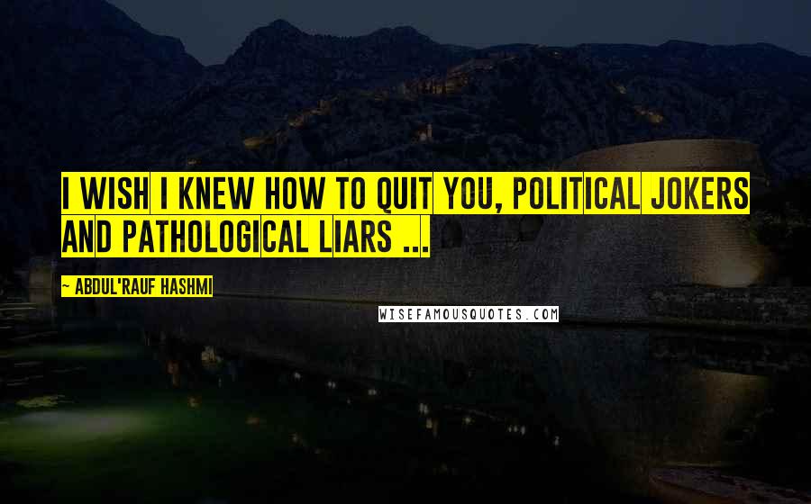 Abdul'Rauf Hashmi Quotes: I wish I knew how to quit you, political jokers and pathological liars ...