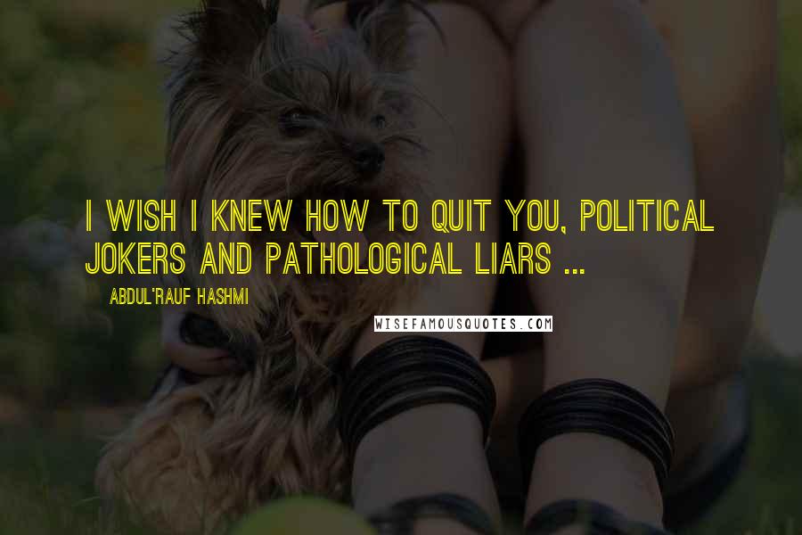 Abdul'Rauf Hashmi Quotes: I wish I knew how to quit you, political jokers and pathological liars ...