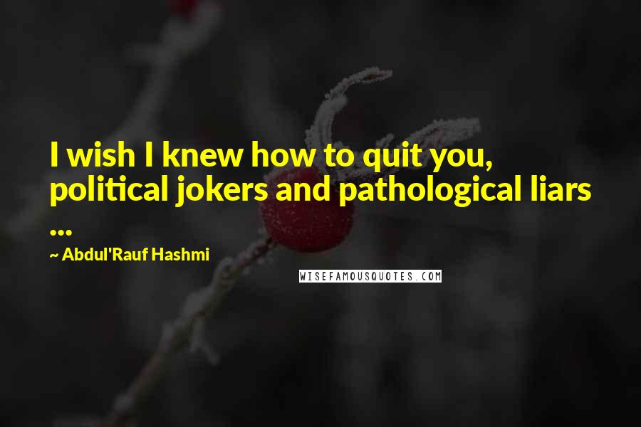 Abdul'Rauf Hashmi Quotes: I wish I knew how to quit you, political jokers and pathological liars ...