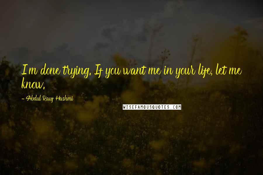 Abdul'Rauf Hashmi Quotes: I'm done trying. If you want me in your life, let me know.