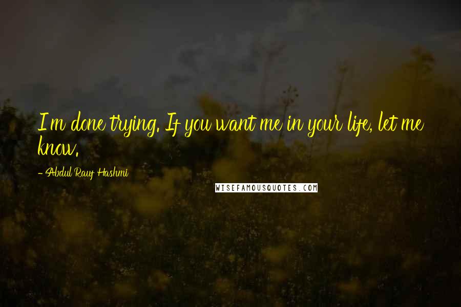 Abdul'Rauf Hashmi Quotes: I'm done trying. If you want me in your life, let me know.