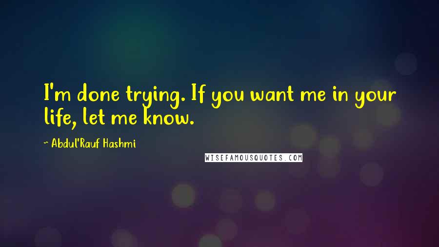 Abdul'Rauf Hashmi Quotes: I'm done trying. If you want me in your life, let me know.