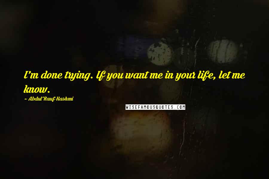 Abdul'Rauf Hashmi Quotes: I'm done trying. If you want me in your life, let me know.