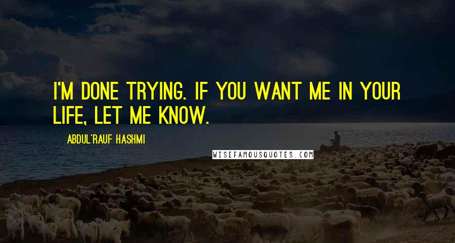 Abdul'Rauf Hashmi Quotes: I'm done trying. If you want me in your life, let me know.