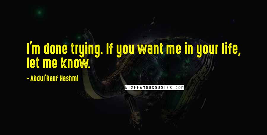 Abdul'Rauf Hashmi Quotes: I'm done trying. If you want me in your life, let me know.