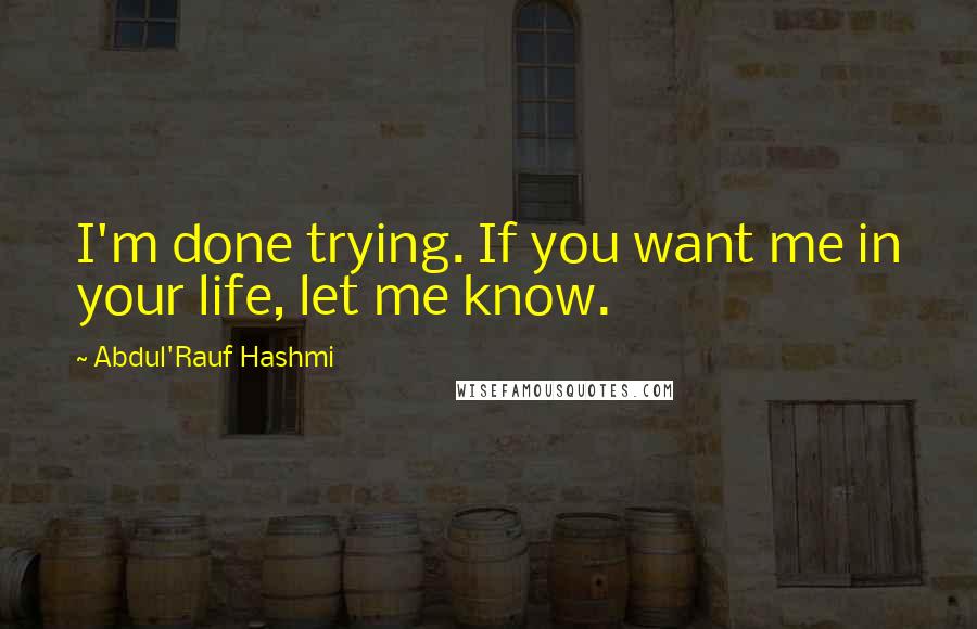 Abdul'Rauf Hashmi Quotes: I'm done trying. If you want me in your life, let me know.