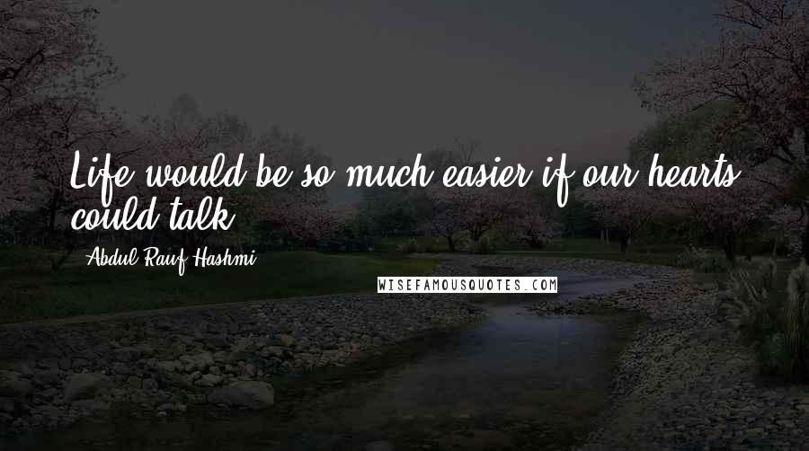 Abdul'Rauf Hashmi Quotes: Life would be so much easier if our hearts could talk.