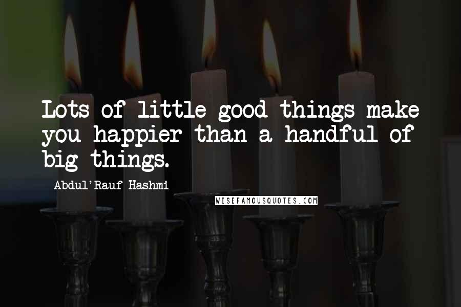 Abdul'Rauf Hashmi Quotes: Lots of little good things make you happier than a handful of big things.