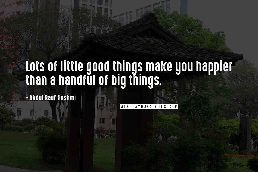 Abdul'Rauf Hashmi Quotes: Lots of little good things make you happier than a handful of big things.