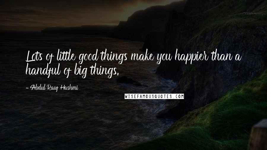 Abdul'Rauf Hashmi Quotes: Lots of little good things make you happier than a handful of big things.