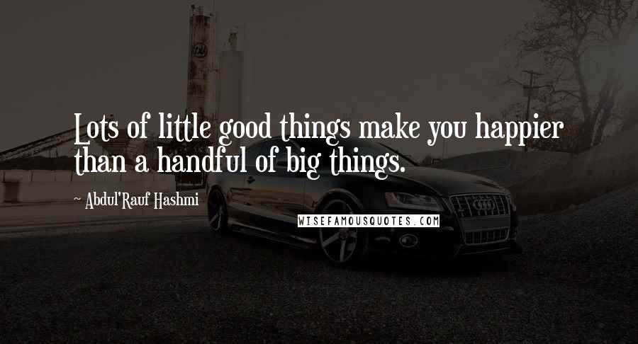 Abdul'Rauf Hashmi Quotes: Lots of little good things make you happier than a handful of big things.