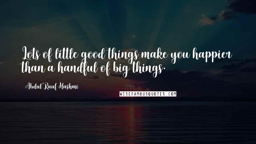 Abdul'Rauf Hashmi Quotes: Lots of little good things make you happier than a handful of big things.