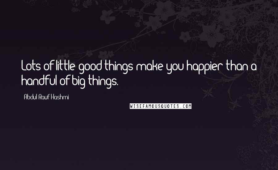 Abdul'Rauf Hashmi Quotes: Lots of little good things make you happier than a handful of big things.