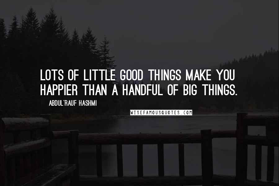 Abdul'Rauf Hashmi Quotes: Lots of little good things make you happier than a handful of big things.