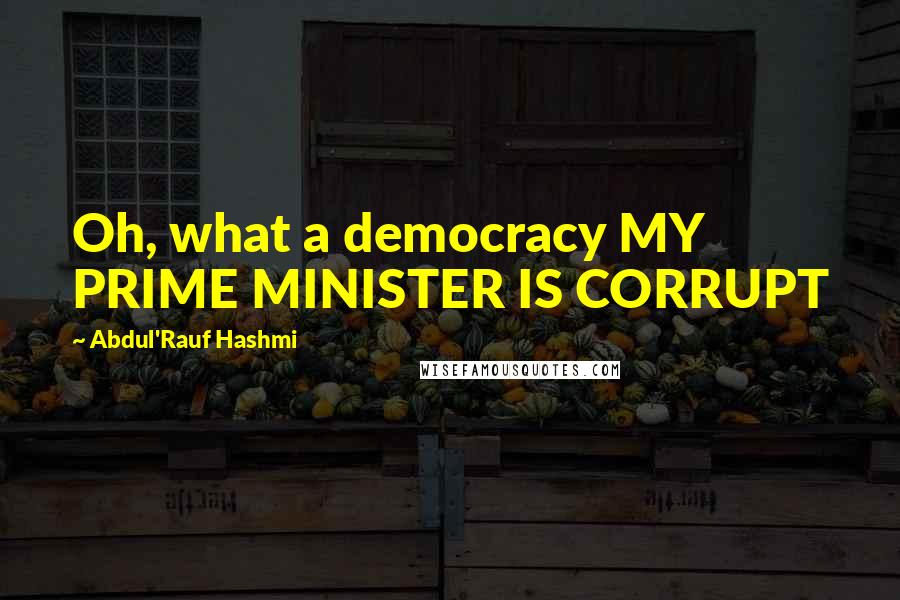 Abdul'Rauf Hashmi Quotes: Oh, what a democracy MY PRIME MINISTER IS CORRUPT